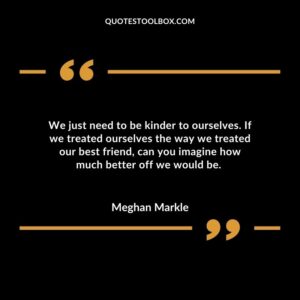 We just need to be kinder to ourselves. If we treated ourselves the way we treated our best friend can you imagine how much better off we would be.
