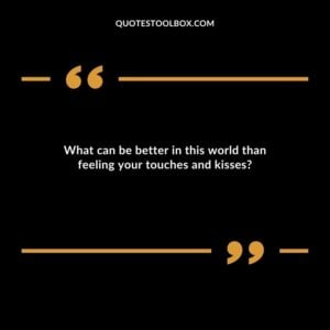 What can be better in this world than feeling your touches and kisses
