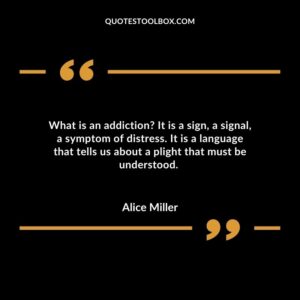 What is an addiction It is a sign, a signal, a symptom of distress. It is a language that tells us about a plight that must be understood.