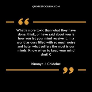 What’s more toxic than what they have done, think, or have said about you is how you let your mind receive it. In a world as ours filled with so much noise and hate, what suffers