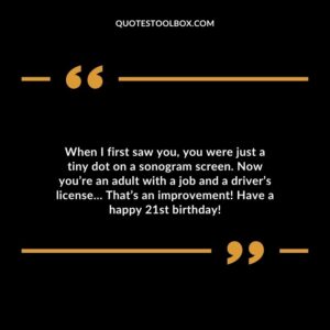 When I first saw you you were just a tiny dot on a sonogram screen. Now you’re an adult with a job and a driver’s license… That’s an improvement! Have a happy 21st birthday!
