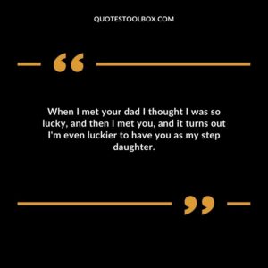 When I met your dad I thought I was so lucky and then I met you and it turns out Im even luckier to have you as my step daughter.