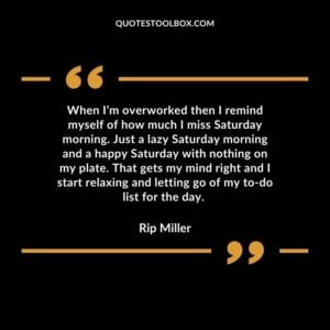 When I’m overworked then I remind myself of how much I miss Saturday morning. Just a lazy Saturday morning and a happy Saturday with nothing on my plate. That gets my mind right
