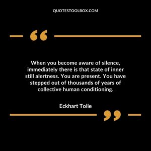 When you become aware of silence immediately there is that state of inner still alertness. You are present. You have stepped out of thousands of years of collective human conditioning.