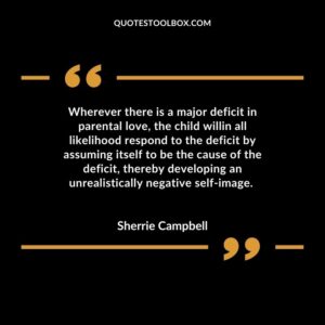 Wherever there is a major deficit in parental love, the child willin all likelihood respond to the deficit by assuming itself to be the cause of the deficit, thereby developing an
