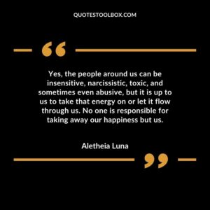 Yes, the people around us can be insensitive, narcissistic, toxic, and sometimes even abusive, but it is up to us to take that energy on or let it flow through us. No one is