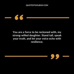 You are a force to be reckoned with my strong willed daughter. Stand tall speak your truth and let your voice echo with resilience.