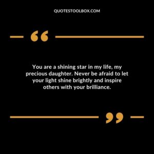 You are a shining star in my life my precious daughter. Never be afraid to let your light shine brightly and inspire others with your brilliance.