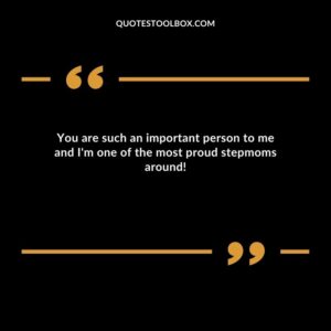 You are such an important person to me and Im one of the most proud stepmoms around!