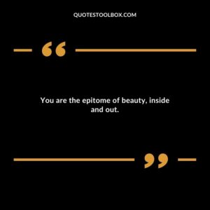 You are the epitome of beauty inside and out.