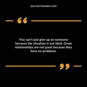 You cant just give up on someone because the situation is not ideal. Great relationships are not great because they have no problems.
