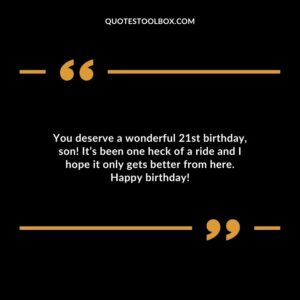 You deserve a wonderful 21st birthday son! It’s been one heck of a ride and I hope it only gets better from here. Happy birthday!