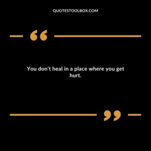You dont heal in a place where you get hurt.