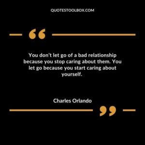 You dont let go of a bad relationship because you stop caring about them. You let go because you start caring about yourself.