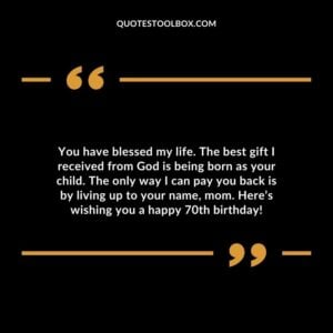 You have blessed my life. The best gift I received from God is being born as your child. The only way I can pay you back is by living up to your name mom. Here’s wishing you a happy 70th birthday!