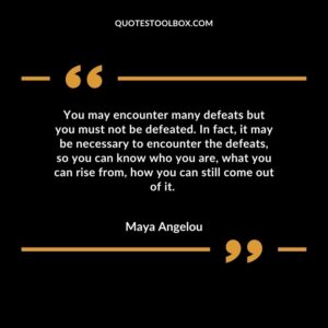 You may encounter many defeats but you must not be defeated. In fact, it may be necessary to encounter the defeats, so you can know who you are, what you can rise from, how you