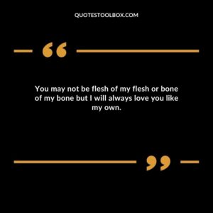 You may not be flesh of my flesh or bone of my bone but I will always love you like my own.