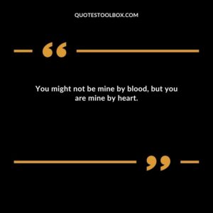 You might not be mine by blood but you are mine by heart.