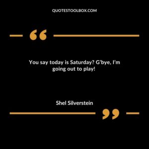You say today is Saturday G’bye, I’m going out to play!