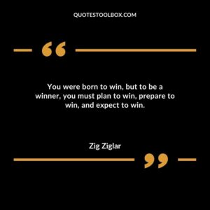 You were born to win but to be a winner you must plan to win prepare to win and expect to win.
