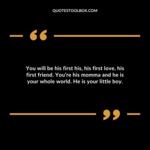 You will be his first his his first love his first friend. Youre his momma and he is your whole world. He is your little boy.