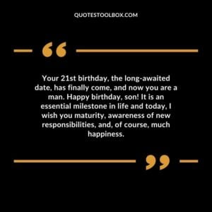 Your 21st birthday the long awaited date has finally come and now you are a man. Happy birthday son! It is an essential milestone in life and today