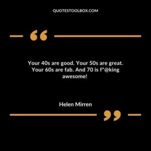 Your 40s are good. Your 50s are great. Your 60s are fab. And 70 is f@king awesome!