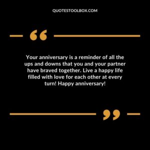 Your anniversary is a reminder of all the ups and downs that you and your partner have braved together. Live a happy life filled with love for each other at every turn!