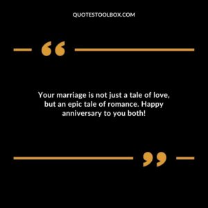 Your marriage is not just a tale of love but an epic tale of romance. Happy anniversary to you both