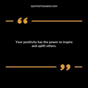 Your positivity has the power to inspire and uplift others.