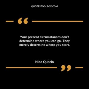Your present circumstances dont determine where you can go. They merely determine where you start.