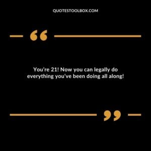 You’re 21! Now you can legally do everything you’ve been doing all along!