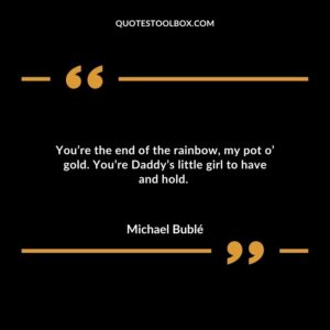 Youre the end of the rainbow my pot o gold. Youre Daddys little girl to have and hold.