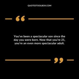 You’ve been a spectacular son since the day you were born. Now that you’re 21 you’re an even more spectacular adult.