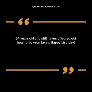 24 years old and still haven't figured out how to do your taxes. Happy birthday!