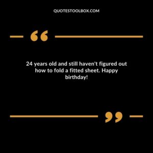 24 years old and still haven't figured out how to fold a fitted sheet. Happy birthday!