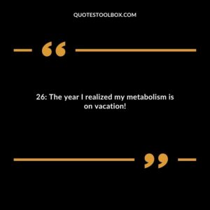 26 The year I realized my metabolism is on vacation