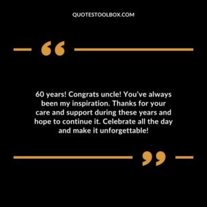 60 years! Congrats uncle! Youve always been my inspiration. Thanks for your care and support during these years and hope to continue it. Celebrate all the day and make it unforgettable!