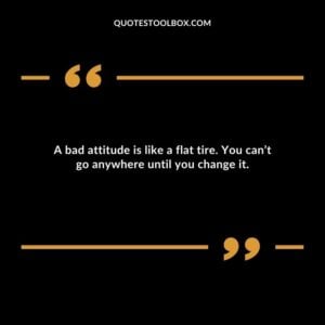 A bad attitude is like a flat tire. You can’t go anywhere until you change it.