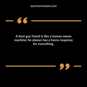 A best guy friend is like a human meme machine; he always has a funny response for everything.