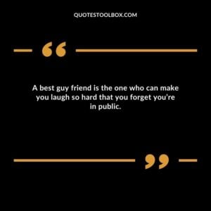 A best guy friend is the one who can make you laugh so hard that you forget you’re in public.