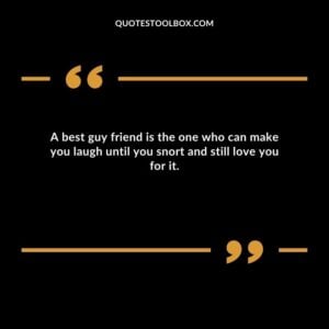 A best guy friend is the one who can make you laugh until you snort and still love you for it.
