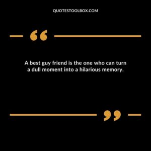 A best guy friend is the one who can turn a dull moment into a hilarious memory.