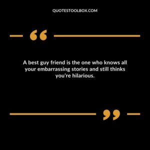 A best guy friend is the one who knows all your embarrassing stories and still thinks you’re hilarious.