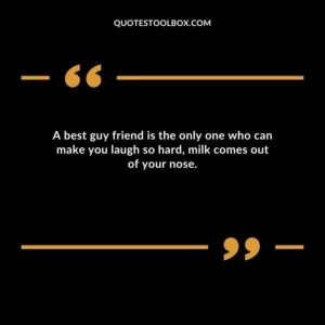 A best guy friend is the only one who can make you laugh so hard milk comes out of your nose.