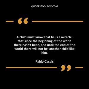A child must know that he is a miracle that since the beginning of the world there hasn’t been and until the end of the world there will not be another child like him.a