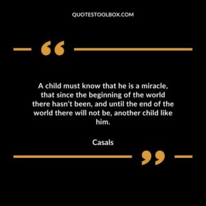 A child must know that he is a miracle that since the beginning of the world there hasn’t been and until the end of the world there will not be another child like him.b
