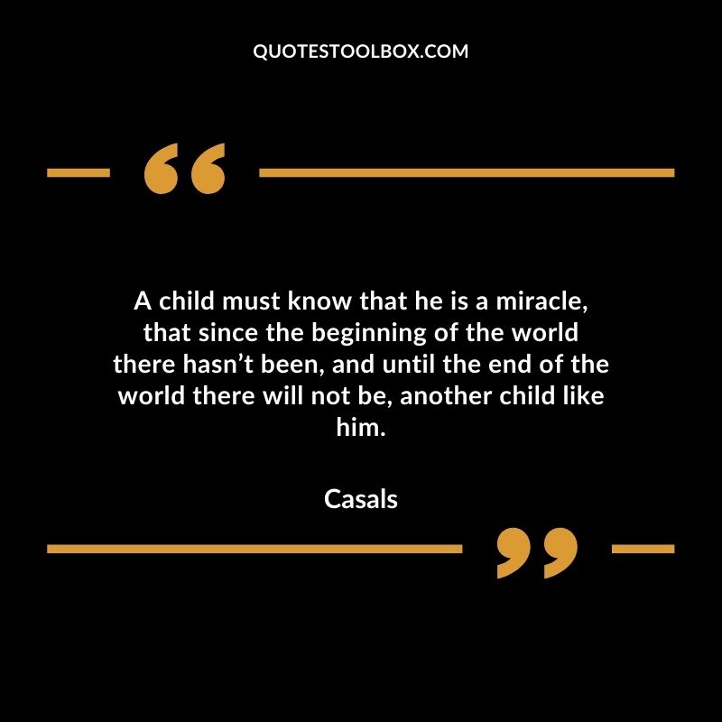 A child must know that he is a miracle that since the beginning of the world there hasn’t been and until the end of the world there will not be another child like him.b