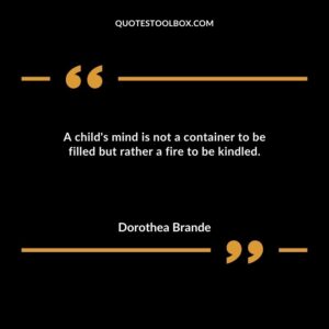 A childs mind is not a container to be filled but rather a fire to be kindled.