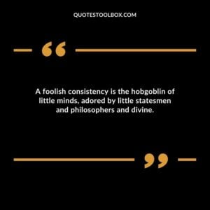 A foolish consistency is the hobgoblin of little minds adored by little statesmen and philosophers and divine.